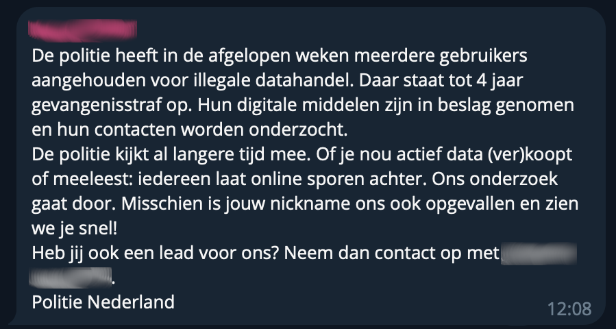 Machine translation:The police have several users in recent weeks arrested for illegal data trafficking. Up to 4 years imprisonment. Their digital assets have been seized and their contacts are being investigated.
The police have been watching for a long time. Whether you are actively buying data or read along: everyone leaves traces online. Our research continues. Maybe your nickname has also caught our eye and seen we'll see you soon!
Do you have a lead for us? Please contact Police Netherlands
12:08