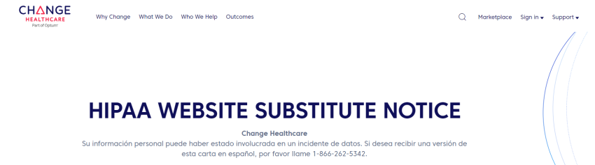 HIPAA WEBSITE SUBSTITUTE NOTICE Change Healthcare Su información personal puede haber estado involucrada en un incidente de datos. Si desea recibir una versión de esta carta en español, por favor llame 1-866-262-5342.